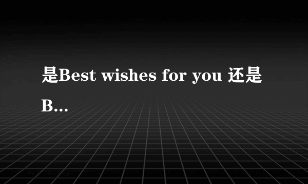 是Best wishes for you 还是 Best wishes to you