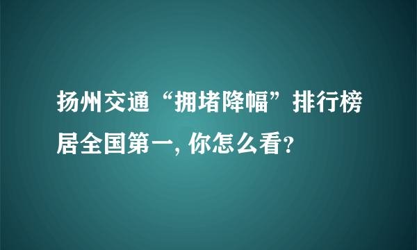 扬州交通“拥堵降幅”排行榜居全国第一, 你怎么看？