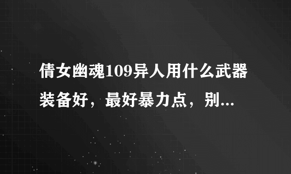 倩女幽魂109异人用什么武器装备好，最好暴力点，别说鬼，没那个钱，知道的详细说下谢谢了