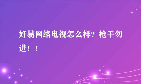 好易网络电视怎么样？枪手勿进！！