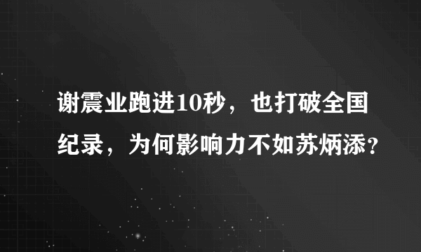 谢震业跑进10秒，也打破全国纪录，为何影响力不如苏炳添？