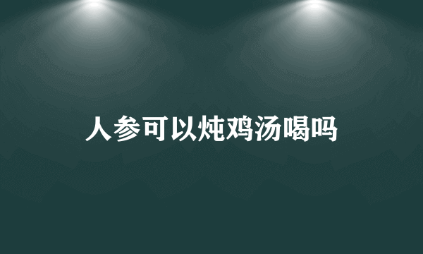 人参可以炖鸡汤喝吗