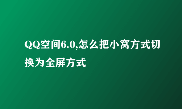 QQ空间6.0,怎么把小窝方式切换为全屏方式