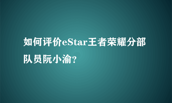 如何评价eStar王者荣耀分部队员阮小渝？