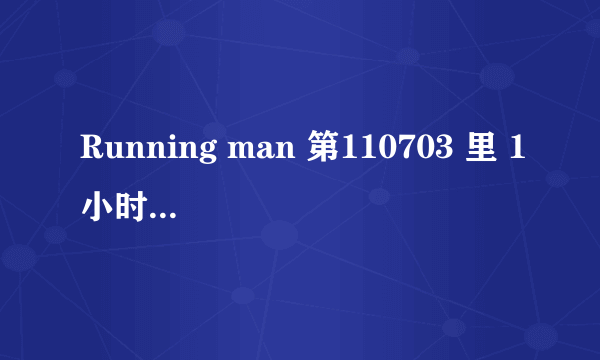 Running man 第110703 里 1小时04分钟 是什么歌？？