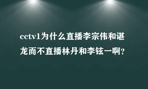 cctv1为什么直播李宗伟和谌龙而不直播林丹和李铉一啊？