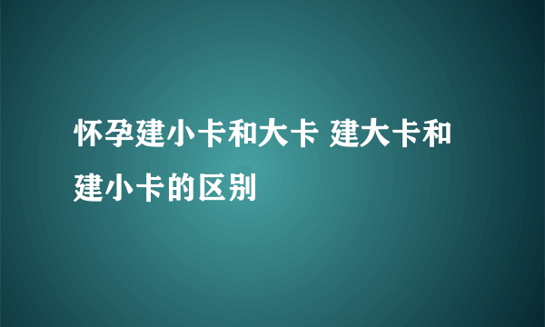 怀孕建小卡和大卡 建大卡和建小卡的区别