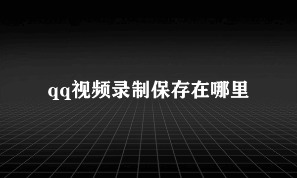 qq视频录制保存在哪里