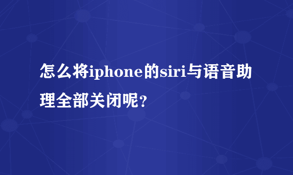 怎么将iphone的siri与语音助理全部关闭呢？