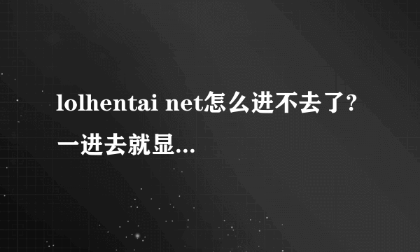 lolhentai net怎么进不去了?一进去就显示无法显示网页,为什么?