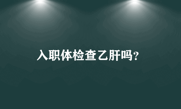 入职体检查乙肝吗？