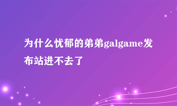 为什么忧郁的弟弟galgame发布站进不去了