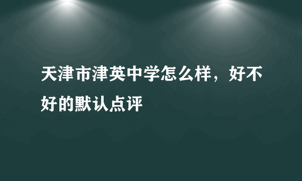 天津市津英中学怎么样，好不好的默认点评