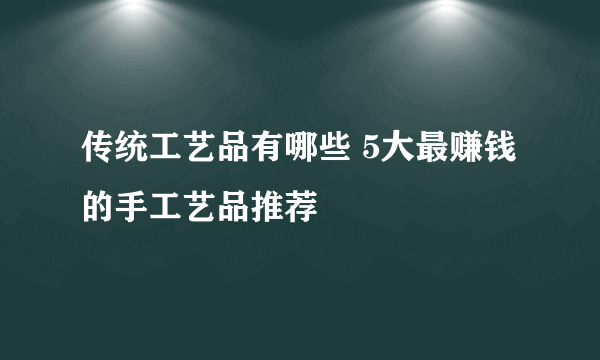 传统工艺品有哪些 5大最赚钱的手工艺品推荐