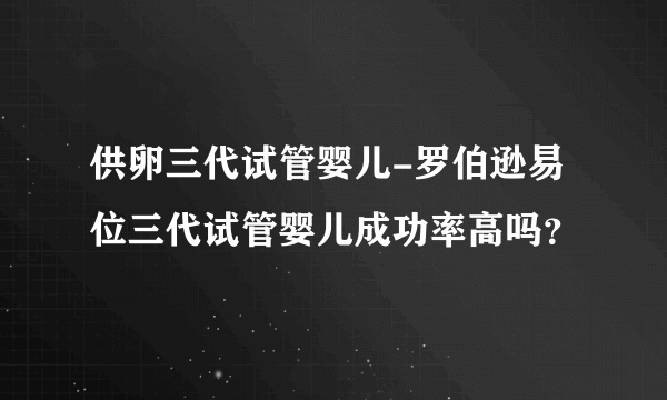 供卵三代试管婴儿-罗伯逊易位三代试管婴儿成功率高吗？