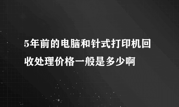 5年前的电脑和针式打印机回收处理价格一般是多少啊