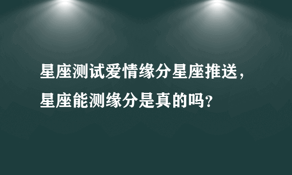 星座测试爱情缘分星座推送，星座能测缘分是真的吗？