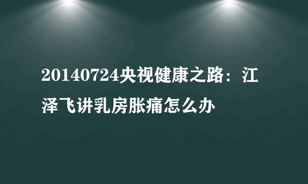 20140724央视健康之路：江泽飞讲乳房胀痛怎么办