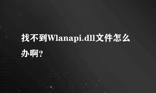 找不到Wlanapi.dll文件怎么办啊？