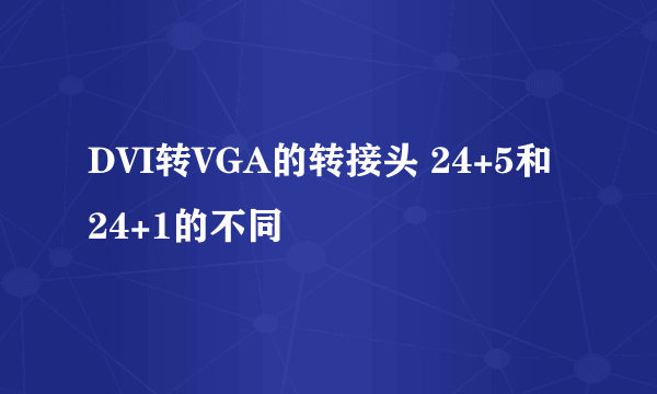 DVI转VGA的转接头 24+5和24+1的不同