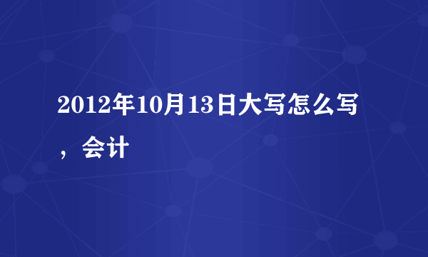 2012年10月13日大写怎么写，会计