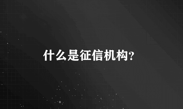 什么是征信机构？