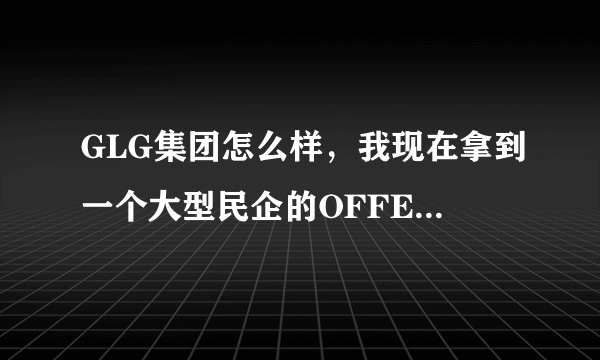 GLG集团怎么样，我现在拿到一个大型民企的OFFER,但是还想去面试GLG