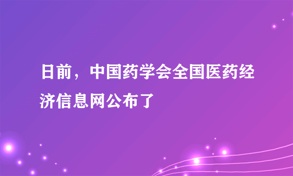 日前，中国药学会全国医药经济信息网公布了