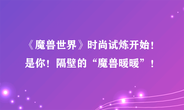 《魔兽世界》时尚试炼开始！是你！隔壁的“魔兽暖暖”！