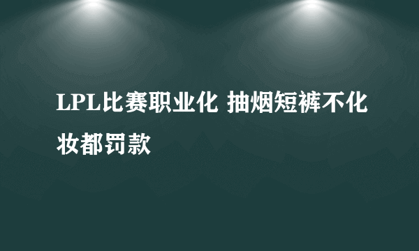 LPL比赛职业化 抽烟短裤不化妆都罚款