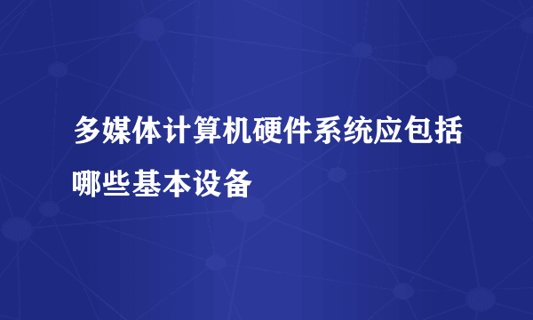 多媒体计算机硬件系统应包括哪些基本设备