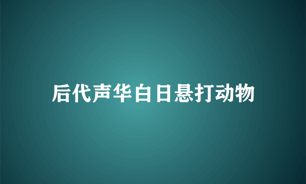 后代声华白日悬打动物