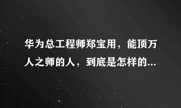 华为总工程师郑宝用，能顶万人之师的人，到底是怎样的一个人？