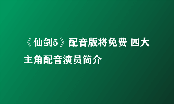 《仙剑5》配音版将免费 四大主角配音演员简介