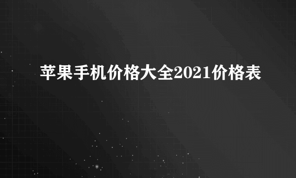 苹果手机价格大全2021价格表