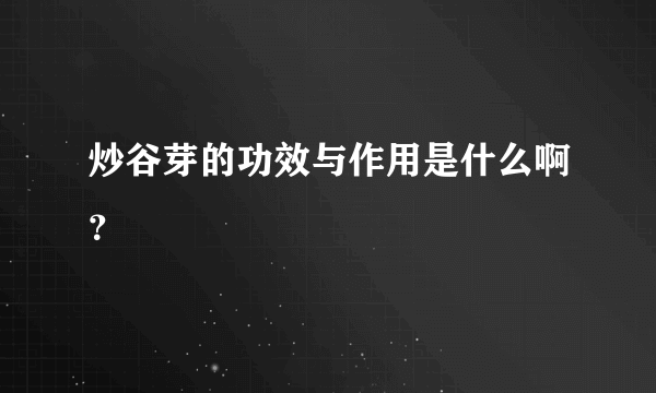 炒谷芽的功效与作用是什么啊？