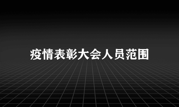 疫情表彰大会人员范围