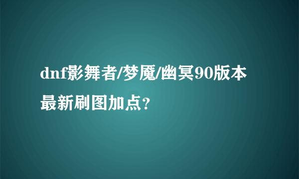 dnf影舞者/梦魇/幽冥90版本最新刷图加点？