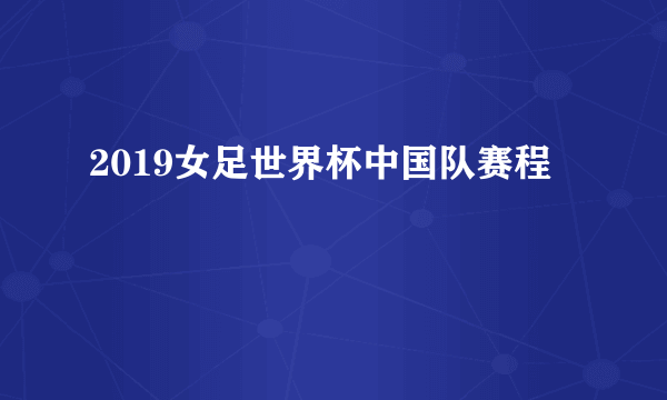 2019女足世界杯中国队赛程