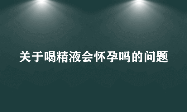 关于喝精液会怀孕吗的问题