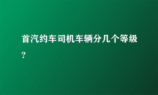 首汽约车司机车辆分几个等级？