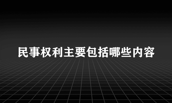 民事权利主要包括哪些内容