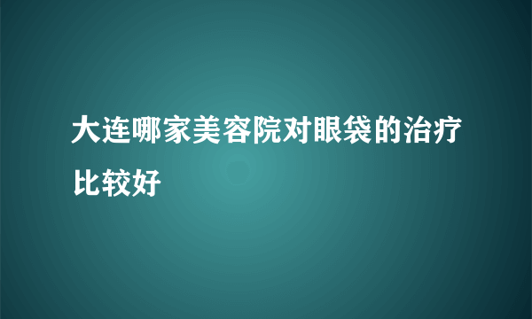 大连哪家美容院对眼袋的治疗比较好