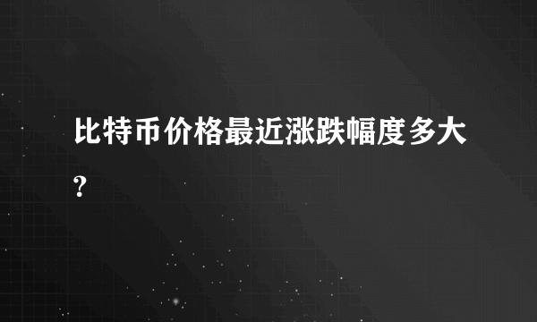 比特币价格最近涨跌幅度多大？