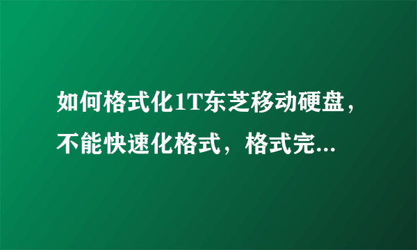 如何格式化1T东芝移动硬盘，不能快速化格式，格式完毕后提示失败硬盘也打不开了