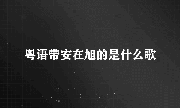 粤语带安在旭的是什么歌