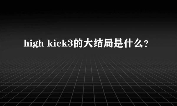 high kick3的大结局是什么？