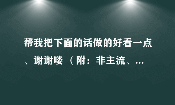 帮我把下面的话做的好看一点、谢谢喽 （附：非主流、火星文、符号多点）