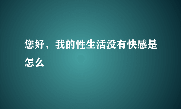 您好，我的性生活没有快感是怎么