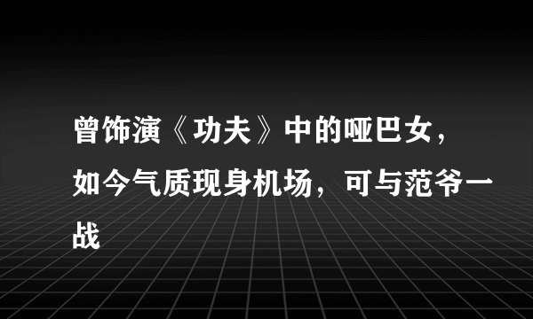 曾饰演《功夫》中的哑巴女，如今气质现身机场，可与范爷一战